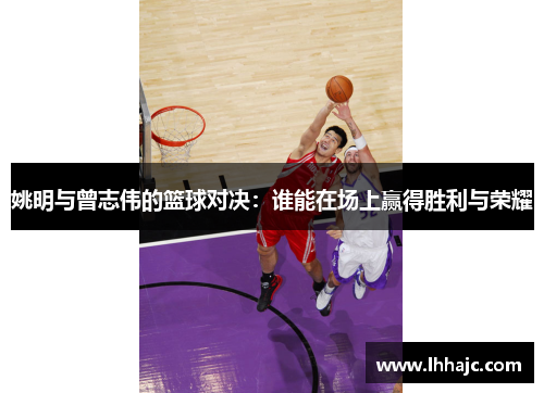姚明与曾志伟的篮球对决：谁能在场上赢得胜利与荣耀