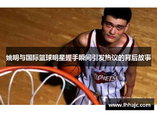 姚明与国际篮球明星握手瞬间引发热议的背后故事