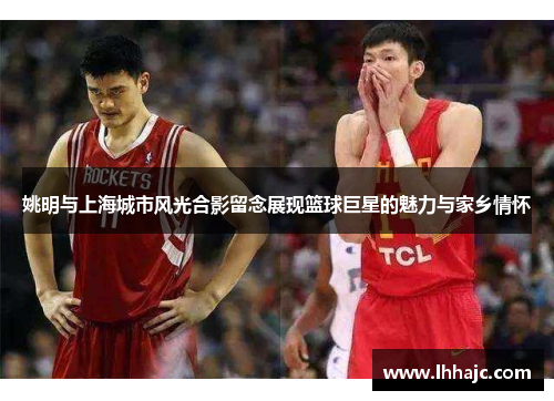 姚明与上海城市风光合影留念展现篮球巨星的魅力与家乡情怀