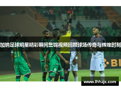 加纳足球明星精彩瞬间集锦视频回顾球场传奇与辉煌时刻