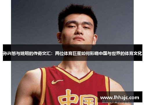 孙兴慜与姚明的传奇交汇：两位体育巨星如何影响中国与世界的体育文化