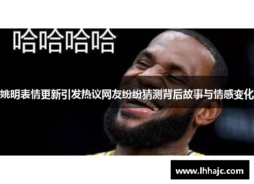 姚明表情更新引发热议网友纷纷猜测背后故事与情感变化