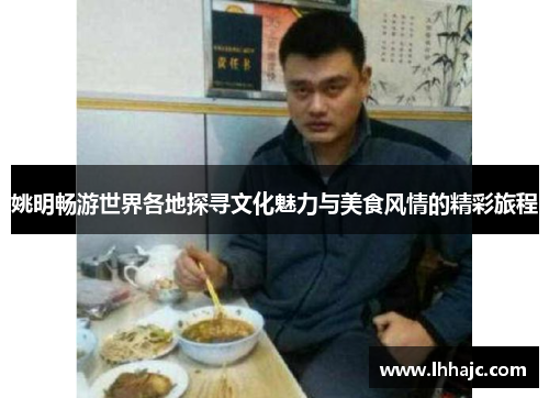 姚明畅游世界各地探寻文化魅力与美食风情的精彩旅程