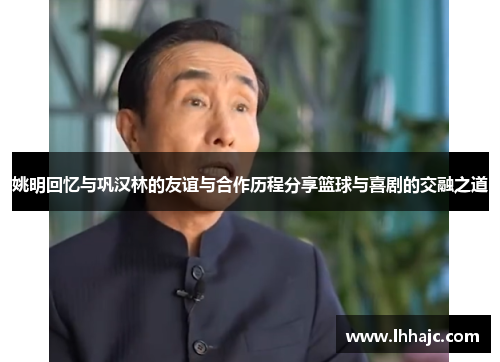 姚明回忆与巩汉林的友谊与合作历程分享篮球与喜剧的交融之道