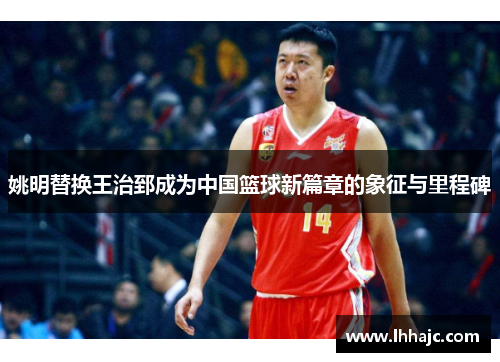 姚明替换王治郅成为中国篮球新篇章的象征与里程碑