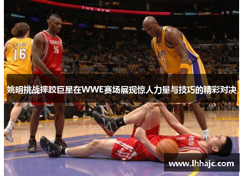 姚明挑战摔跤巨星在WWE赛场展现惊人力量与技巧的精彩对决
