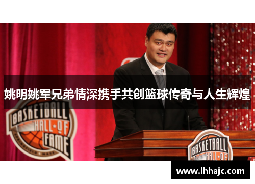姚明姚军兄弟情深携手共创篮球传奇与人生辉煌