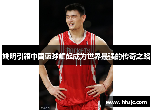 姚明引领中国篮球崛起成为世界最强的传奇之路