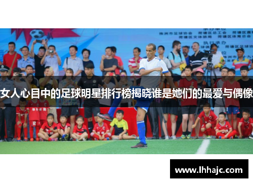 女人心目中的足球明星排行榜揭晓谁是她们的最爱与偶像