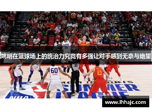 姚明在篮球场上的统治力究竟有多强让对手感到无奈与绝望
