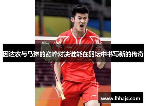 因达农与马琳的巅峰对决谁能在羽坛中书写新的传奇