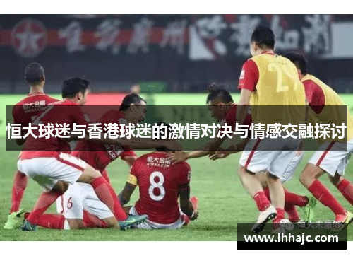恒大球迷与香港球迷的激情对决与情感交融探讨