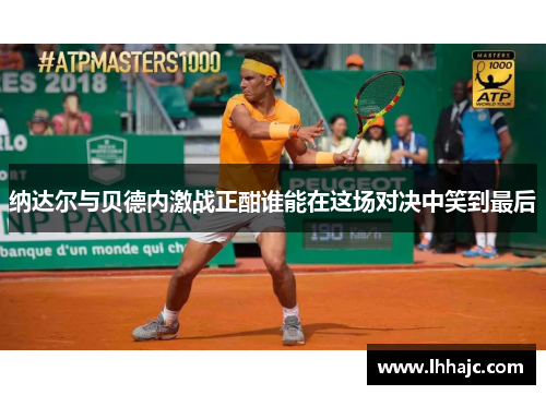 纳达尔与贝德内激战正酣谁能在这场对决中笑到最后