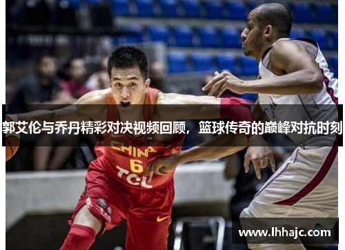 郭艾伦与乔丹精彩对决视频回顾，篮球传奇的巅峰对抗时刻